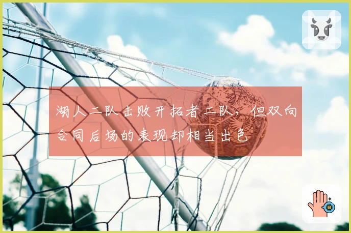 湖人二队击败开拓者二队，但双向合同后场的表现却相当出色