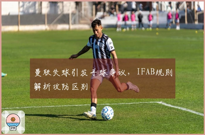 曼联失球引发手球争议，IFAB规则解析攻防区别