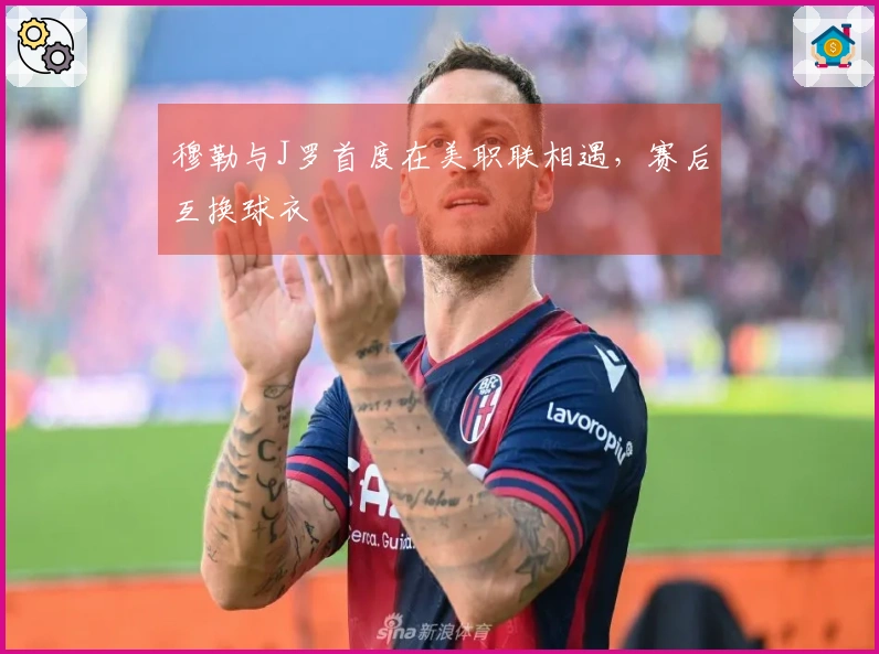 穆勒与J罗首度在美职联相遇，赛后互换球衣