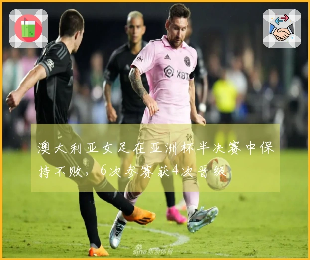 澳大利亚女足在亚洲杯半决赛中保持不败，6次参赛获4次晋级