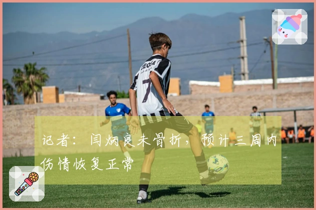 记者：闫炳良未骨折，预计三周内伤情恢复正常