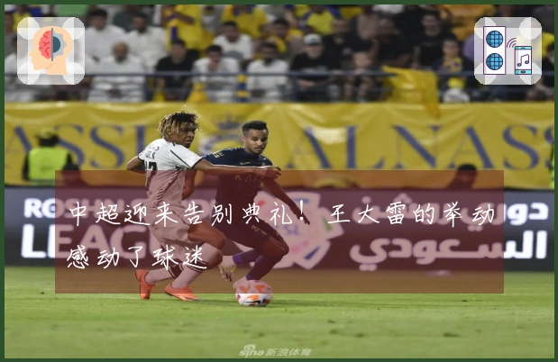 中超迎来告别典礼！王大雷的举动感动了球迷