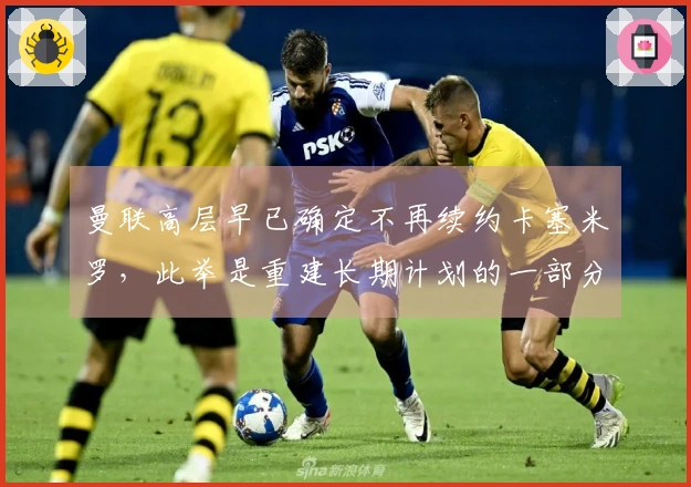 曼联高层早已确定不再续约卡塞米罗，此举是重建长期计划的一部分