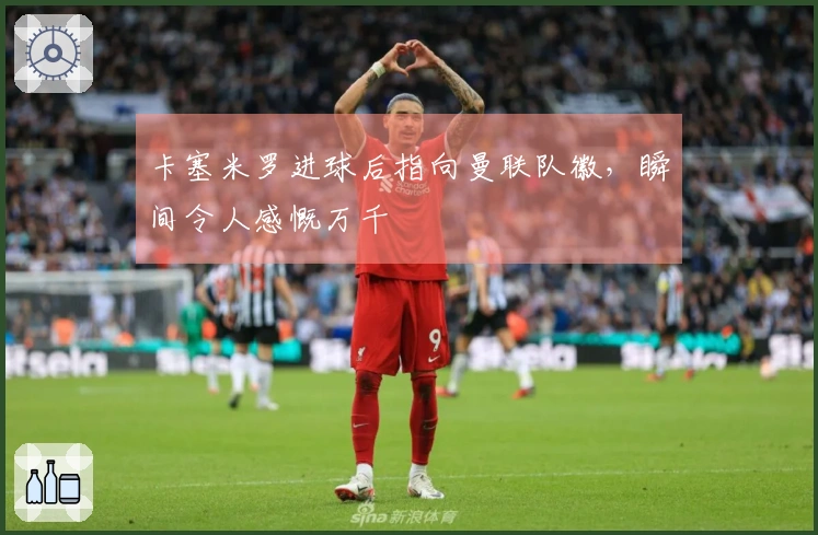 卡塞米罗进球后指向曼联队徽，瞬间令人感慨万千