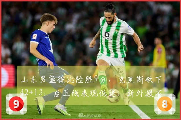 山东男篮德比险胜9分，克里斯砍下42+13，后卫线表现低迷，新外援不佳