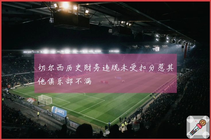 切尔西历史财务违规未受扣分惹其他俱乐部不满