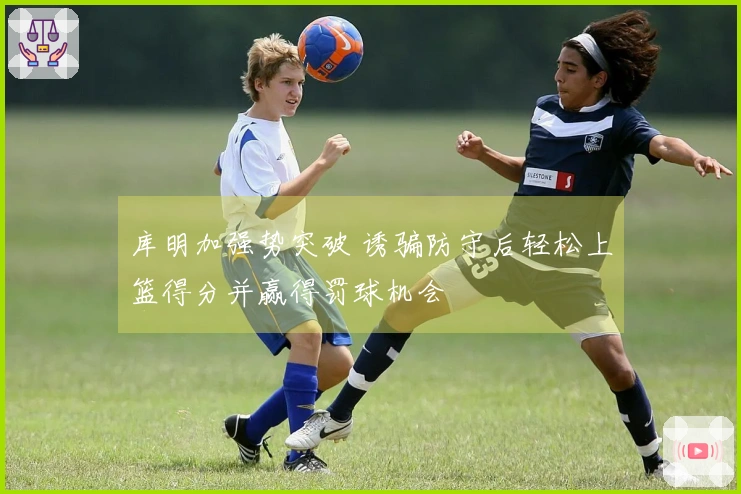 库明加强势突破 诱骗防守后轻松上篮得分并赢得罚球机会