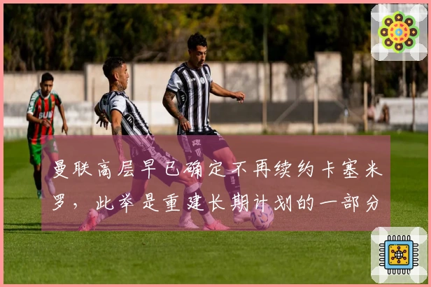 曼联高层早已确定不再续约卡塞米罗，此举是重建长期计划的一部分