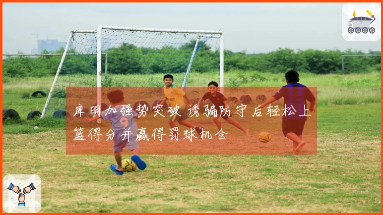 库明加强势突破 诱骗防守后轻松上篮得分并赢得罚球机会