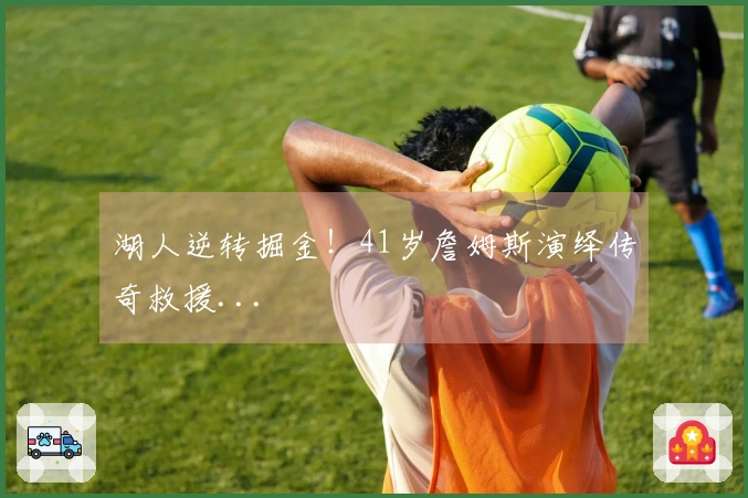 湖人逆转掘金！41岁詹姆斯演绎传奇救援...