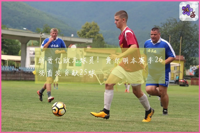 新晋亿欧元球员！费尔明本赛季26场首发贡献25球