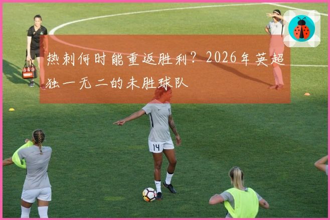 热刺何时能重返胜利？2026年英超独一无二的未胜球队