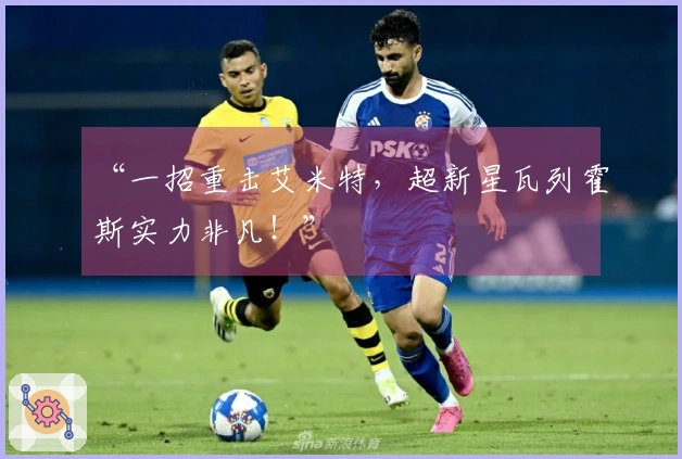 “一招重击艾米特，超新星瓦列霍斯实力非凡！”