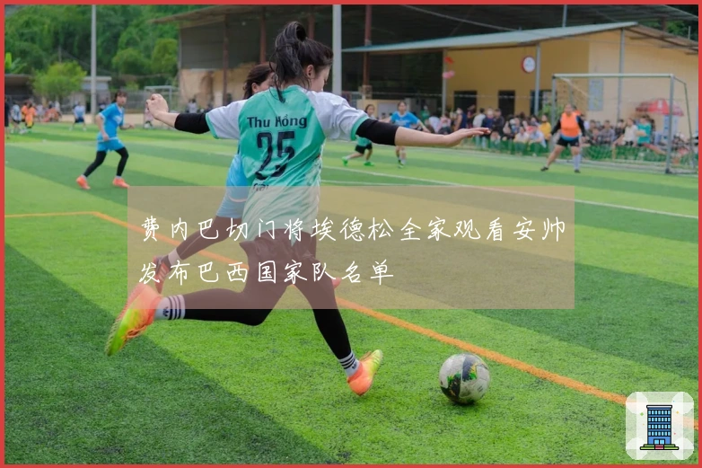 费内巴切门将埃德松全家观看安帅发布巴西国家队名单