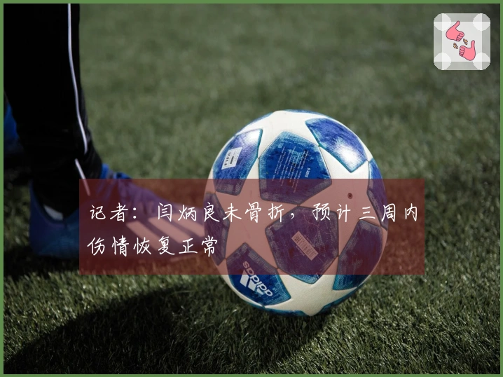 记者：闫炳良未骨折，预计三周内伤情恢复正常