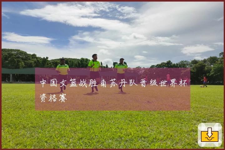 中国女篮战胜南苏丹队晋级世界杯资格赛